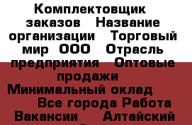 Комплектовщик  заказов › Название организации ­ Торговый мир, ООО › Отрасль предприятия ­ Оптовые продажи › Минимальный оклад ­ 28 000 - Все города Работа » Вакансии   . Алтайский край,Алейск г.